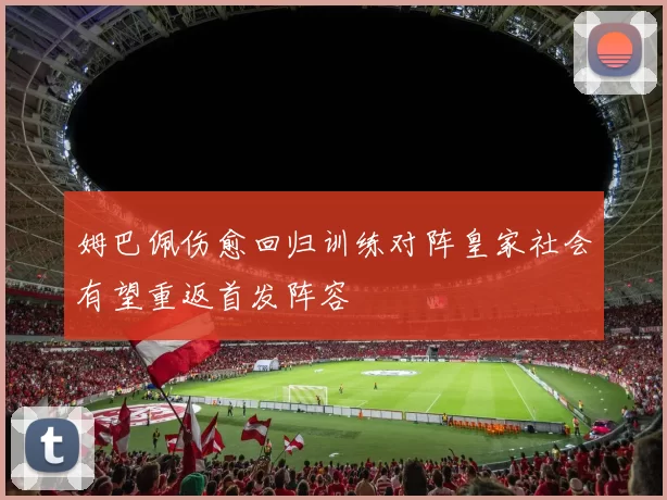 姆巴佩伤愈回归训练对阵皇家社会有望重返首发阵容