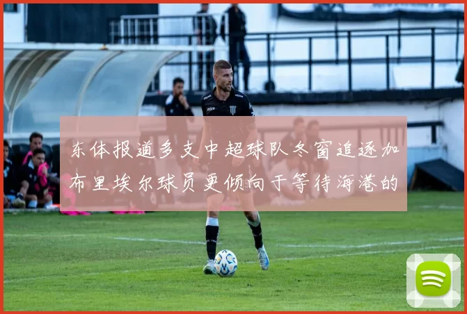 东体报道多支中超球队冬窗追逐加布里埃尔球员更倾向于等待海港的机会