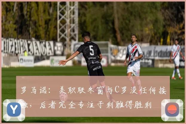 罗马诺：美职联冬窗与C罗没任何接触，后者完全专注于利雅得胜利