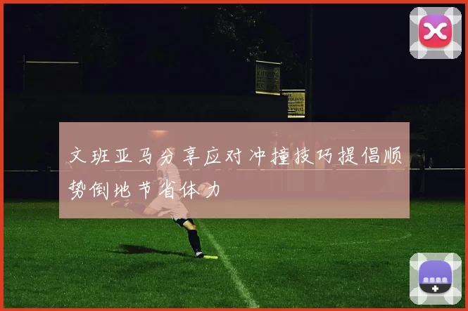 文班亚马分享应对冲撞技巧提倡顺势倒地节省体力