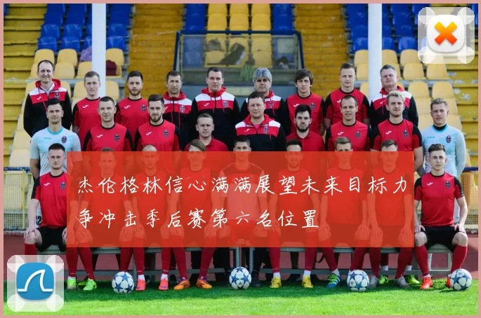 杰伦格林信心满满展望未来目标力争冲击季后赛第六名位置