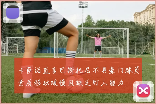 卡萨诺直言巴斯托尼不具豪门球员素质移动缓慢且缺乏盯人能力