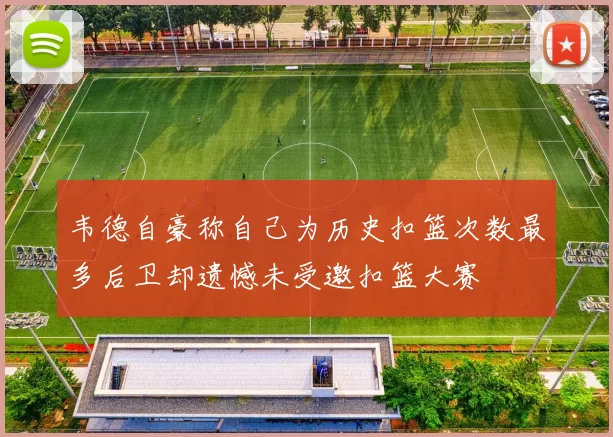 韦德自豪称自己为历史扣篮次数最多后卫却遗憾未受邀扣篮大赛