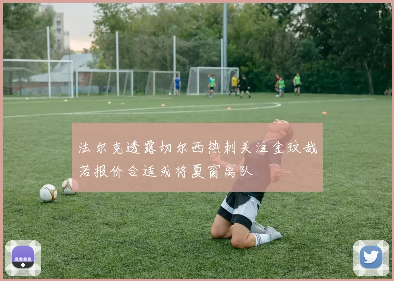 法尔克透露切尔西热刺关注金玟哉若报价合适或将夏窗离队