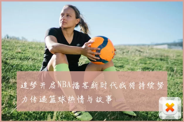 追梦开启NBA播客新时代我将持续努力传递篮球热情与故事