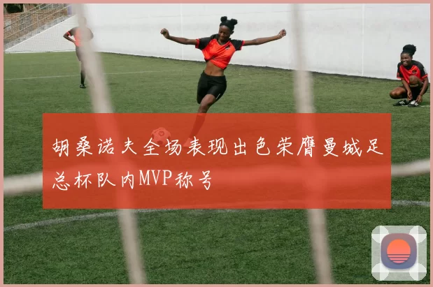 胡桑诺夫全场表现出色荣膺曼城足总杯队内MVP称号