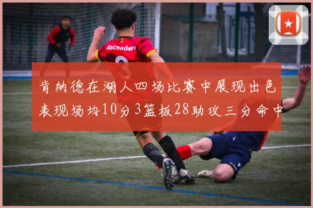 肯纳德在湖人四场比赛中展现出色表现场均10分3篮板28助攻三分命中率高达46