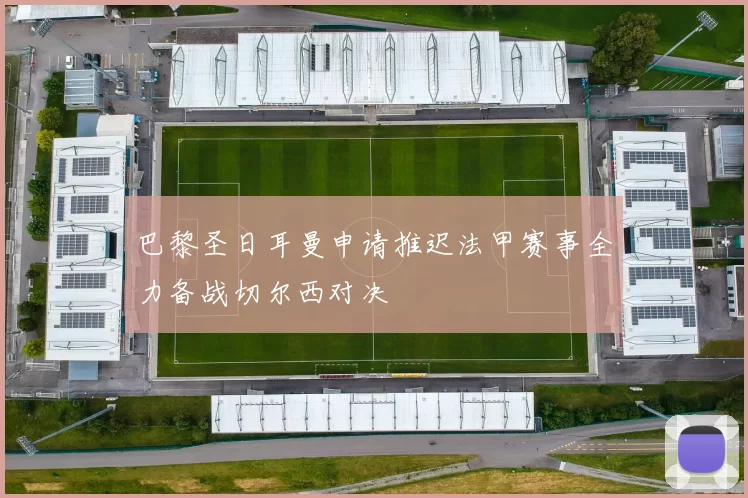巴黎圣日耳曼申请推迟法甲赛事全力备战切尔西对决