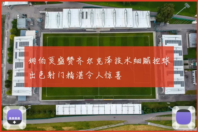 姆伯莫盛赞齐尔克泽技术细腻控球出色射门精湛令人惊喜