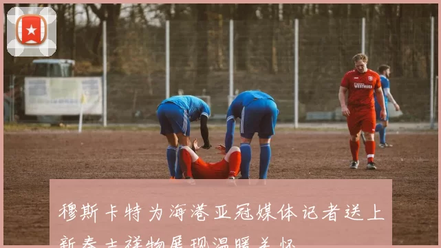 穆斯卡特为海港亚冠媒体记者送上新春吉祥物展现温暖关怀