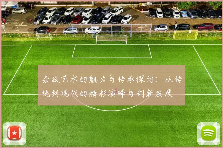 杂技艺术的魅力与传承探讨：从传统到现代的精彩演绎与创新发展