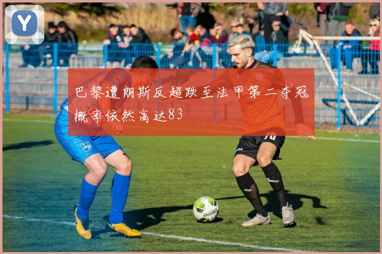 巴黎遭朗斯反超跌至法甲第二夺冠概率依然高达83