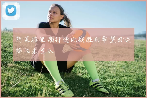 阿莱格里期待德比战胜利希望好运降临米兰队