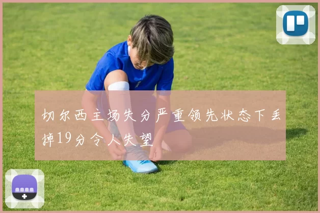 切尔西主场失分严重领先状态下丢掉19分令人失望