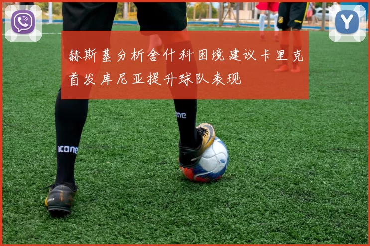 赫斯基分析舍什科困境建议卡里克首发库尼亚提升球队表现
