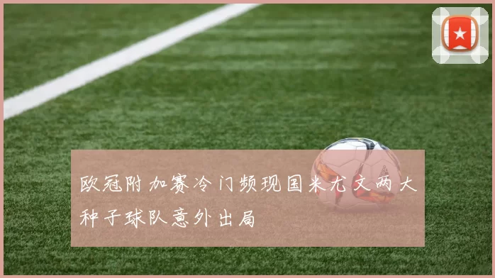 欧冠附加赛冷门频现国米尤文两大种子球队意外出局