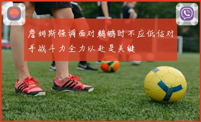 詹姆斯强调面对鹈鹕时不应低估对手战斗力全力以赴是关键