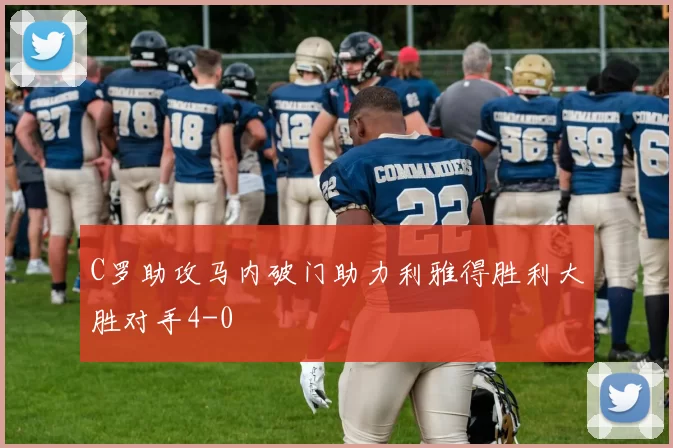 C罗助攻马内破门助力利雅得胜利大胜对手4-0