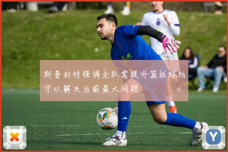 斯普利特强调全队需提升篮板球防守以解决当前最大问题