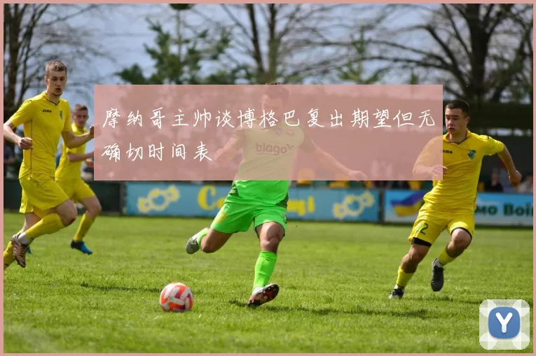 摩纳哥主帅谈博格巴复出期望但无确切时间表